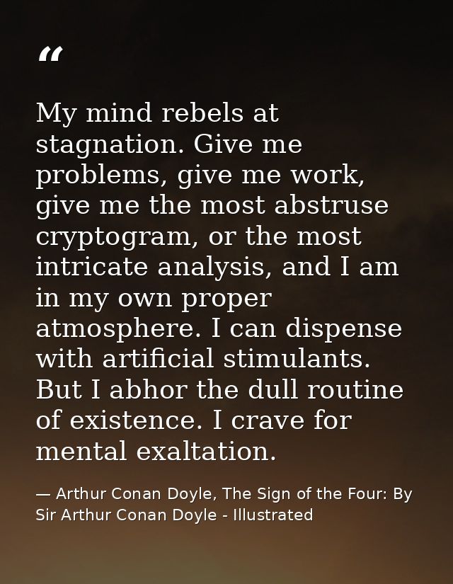 My mind rebels at stagnation. Give me problems, give me work, give me the most abstruse cryptogram, or the most intricat — Arthur Conan Doyle, The Sign of the Four: By Sir Arthur Conan Doyle - Illustrated