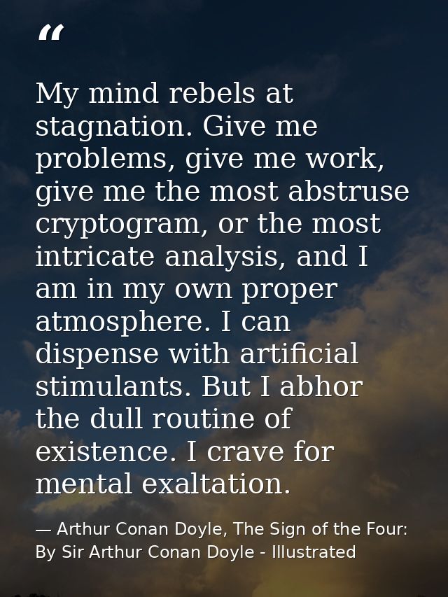 My mind rebels at stagnation. Give me problems, give me work, give me the most abstruse cryptogram, or the most intricat — Arthur Conan Doyle, The Sign of the Four: By Sir Arthur Conan Doyle - Illustrated