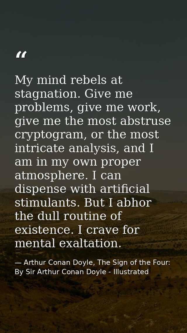My mind rebels at stagnation. Give me problems, give me work, give me the most abstruse cryptogram, or the most intricat — Arthur Conan Doyle, The Sign of the Four: By Sir Arthur Conan Doyle - Illustrated