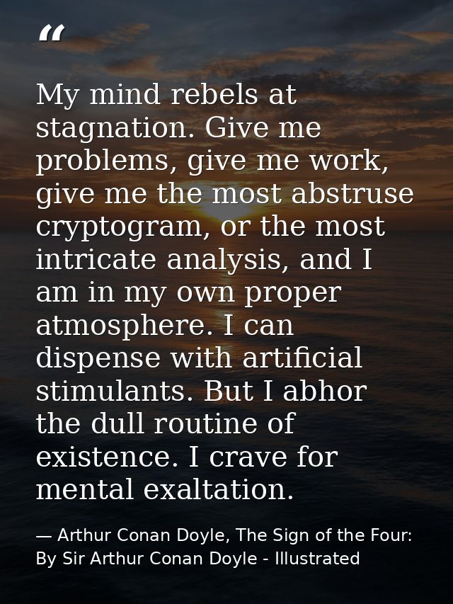 My mind rebels at stagnation. Give me problems, give me work, give me the most abstruse cryptogram, or the most intricat — Arthur Conan Doyle, The Sign of the Four: By Sir Arthur Conan Doyle - Illustrated