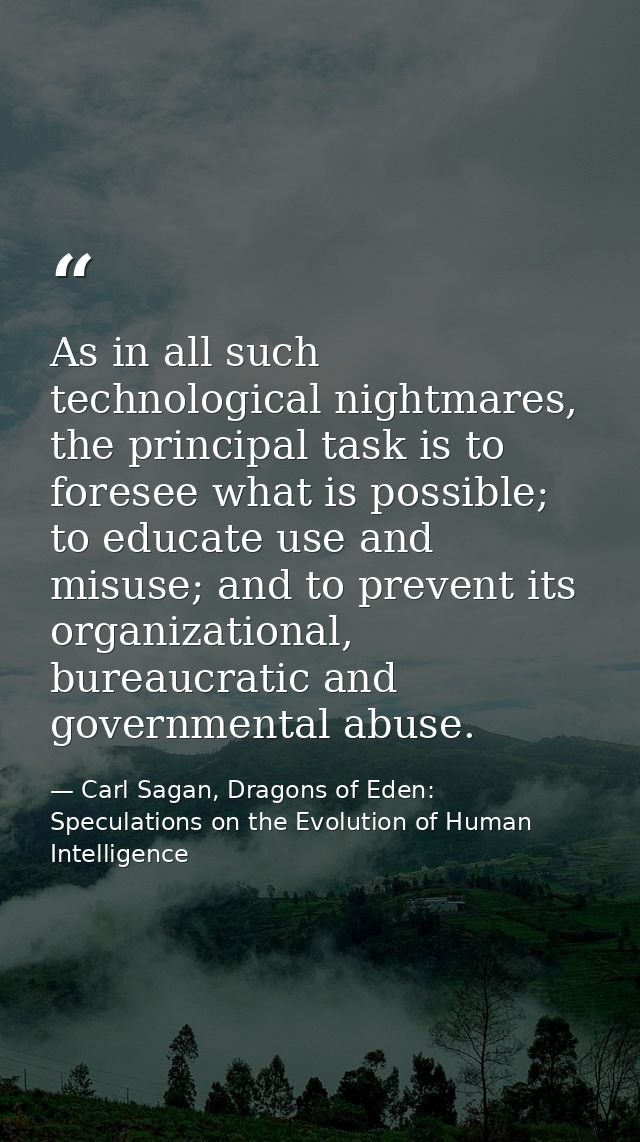 As in all such technological nightmares, the principal task is to foresee what is possible; to educate use and misuse; a — Carl Sagan, Dragons of Eden: Speculations on the Evolution of Human Intelligence