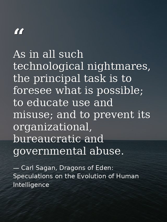 As in all such technological nightmares, the principal task is to foresee what is possible; to educate use and misuse; a — Carl Sagan, Dragons of Eden: Speculations on the Evolution of Human Intelligence