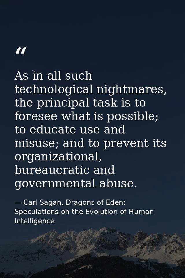 As in all such technological nightmares, the principal task is to foresee what is possible; to educate use and misuse; a — Carl Sagan, Dragons of Eden: Speculations on the Evolution of Human Intelligence