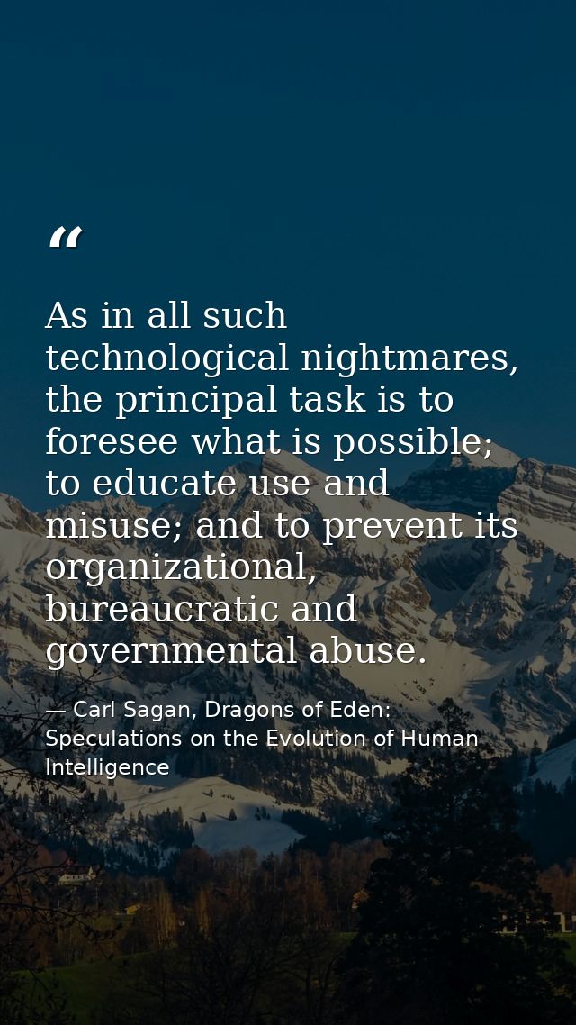 As in all such technological nightmares, the principal task is to foresee what is possible; to educate use and misuse; a — Carl Sagan, Dragons of Eden: Speculations on the Evolution of Human Intelligence