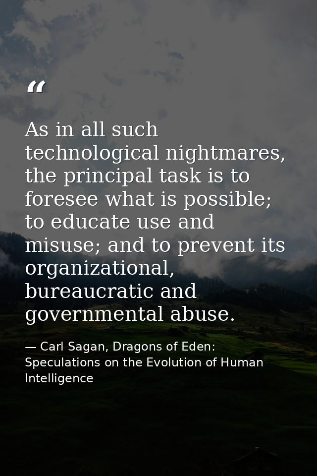 As in all such technological nightmares, the principal task is to foresee what is possible; to educate use and misuse; a — Carl Sagan, Dragons of Eden: Speculations on the Evolution of Human Intelligence