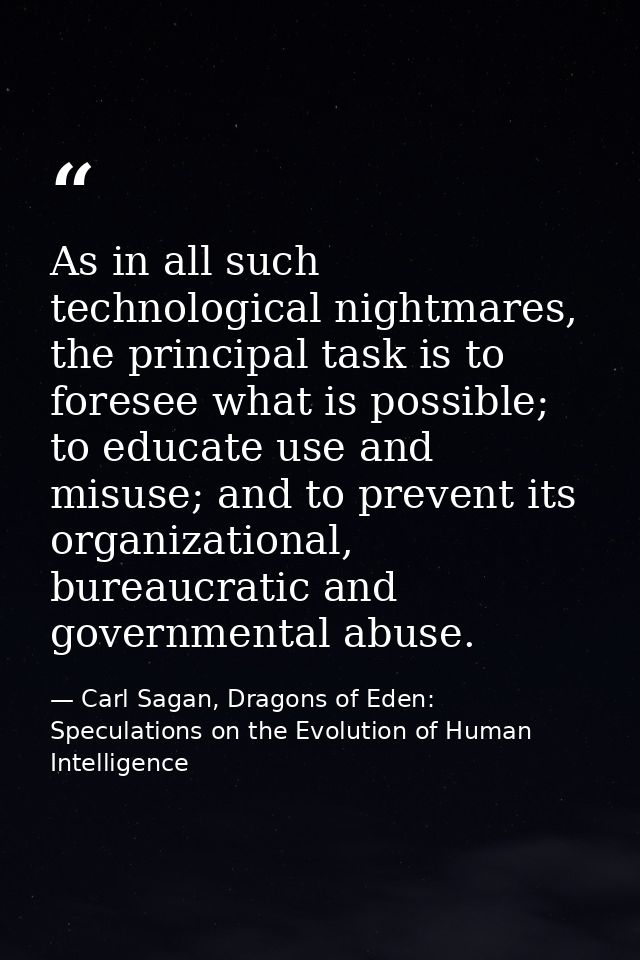 As in all such technological nightmares, the principal task is to foresee what is possible; to educate use and misuse; a — Carl Sagan, Dragons of Eden: Speculations on the Evolution of Human Intelligence