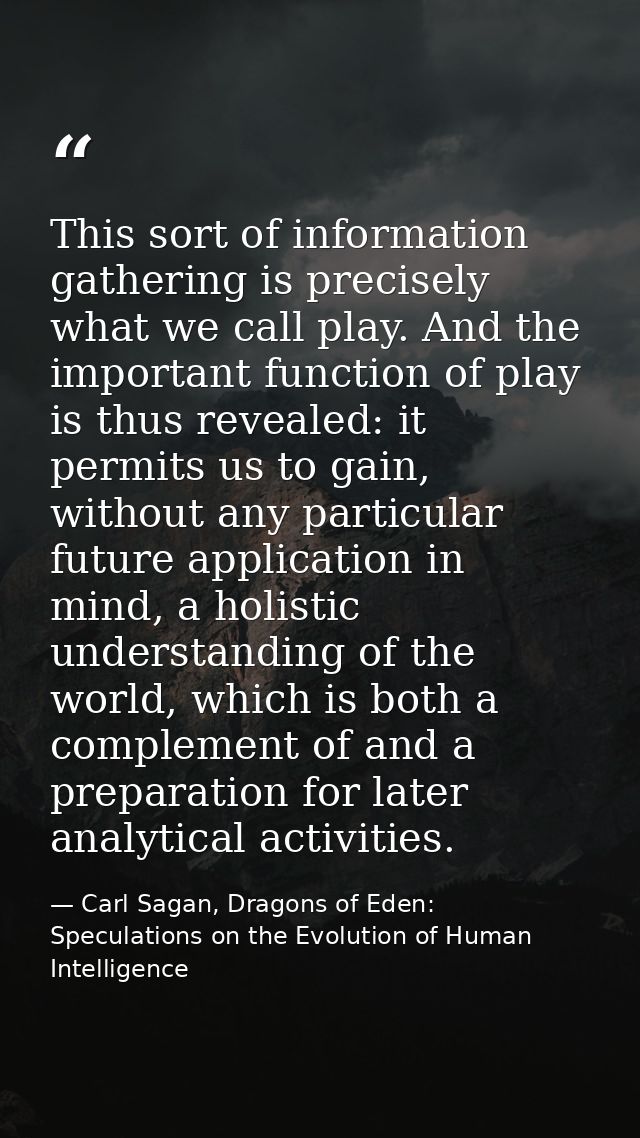 This sort of information gathering is precisely what we call play. And the important function of play is thus revealed:  — Carl Sagan, Dragons of Eden: Speculations on the Evolution of Human Intelligence