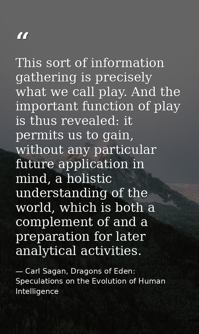 This sort of information gathering is precisely what we call play. And the important function of play is thus revealed:  — Carl Sagan, Dragons of Eden: Speculations on the Evolution of Human Intelligence