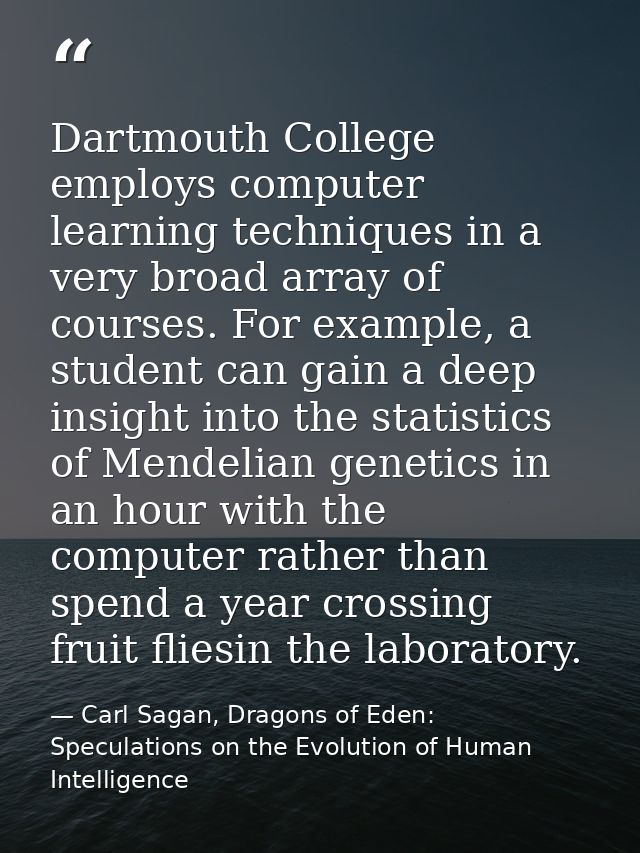 Dartmouth College employs computer learning techniques in a very broad array of courses. For example, a student can gain — Carl Sagan, Dragons of Eden: Speculations on the Evolution of Human Intelligence