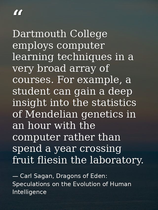 Dartmouth College employs computer learning techniques in a very broad array of courses. For example, a student can gain — Carl Sagan, Dragons of Eden: Speculations on the Evolution of Human Intelligence