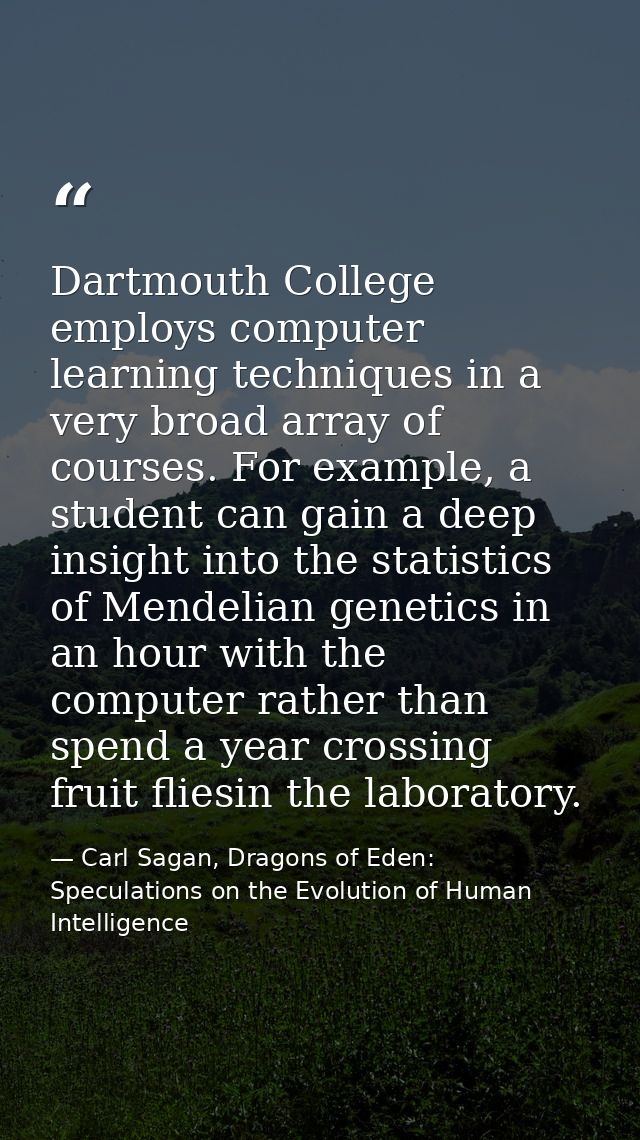 Dartmouth College employs computer learning techniques in a very broad array of courses. For example, a student can gain — Carl Sagan, Dragons of Eden: Speculations on the Evolution of Human Intelligence