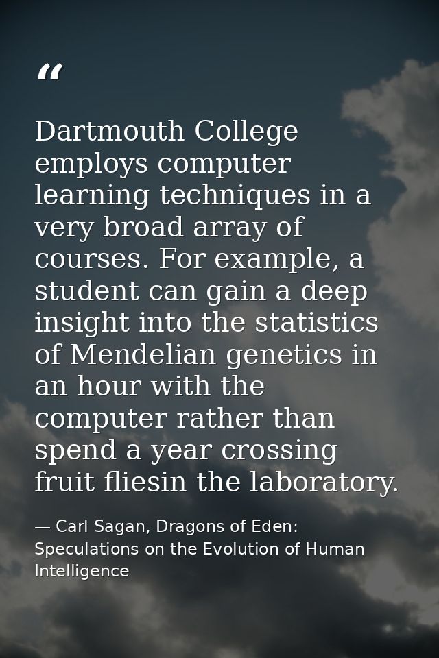Dartmouth College employs computer learning techniques in a very broad array of courses. For example, a student can gain — Carl Sagan, Dragons of Eden: Speculations on the Evolution of Human Intelligence