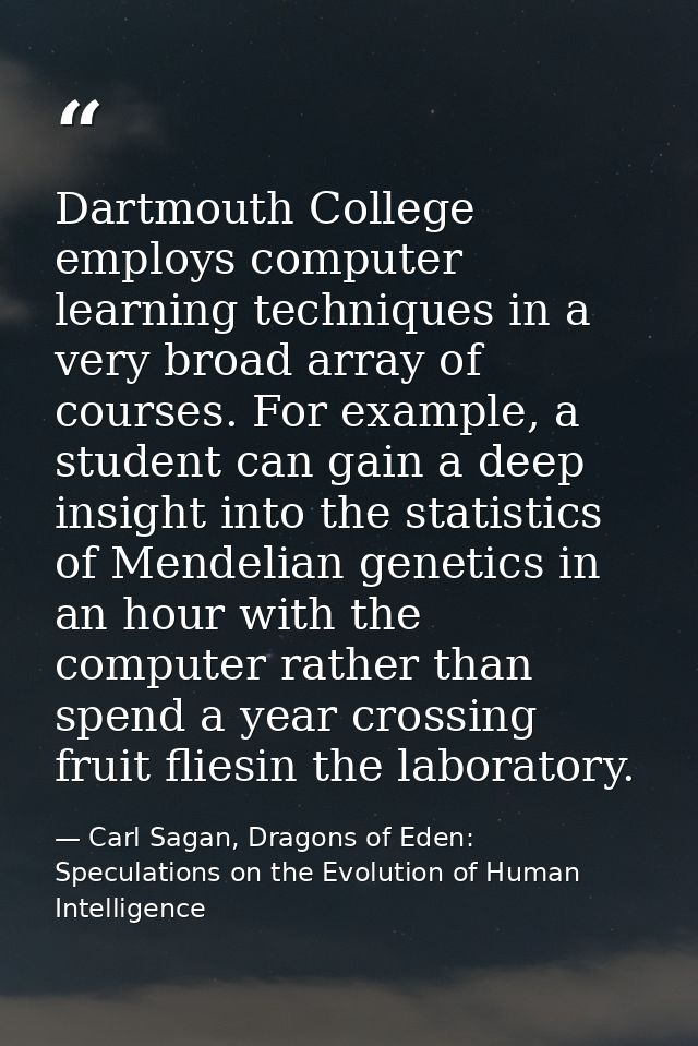 Dartmouth College employs computer learning techniques in a very broad array of courses. For example, a student can gain — Carl Sagan, Dragons of Eden: Speculations on the Evolution of Human Intelligence