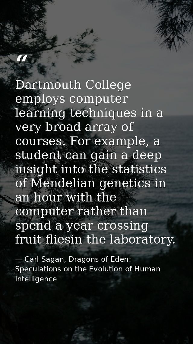 Dartmouth College employs computer learning techniques in a very broad array of courses. For example, a student can gain — Carl Sagan, Dragons of Eden: Speculations on the Evolution of Human Intelligence
