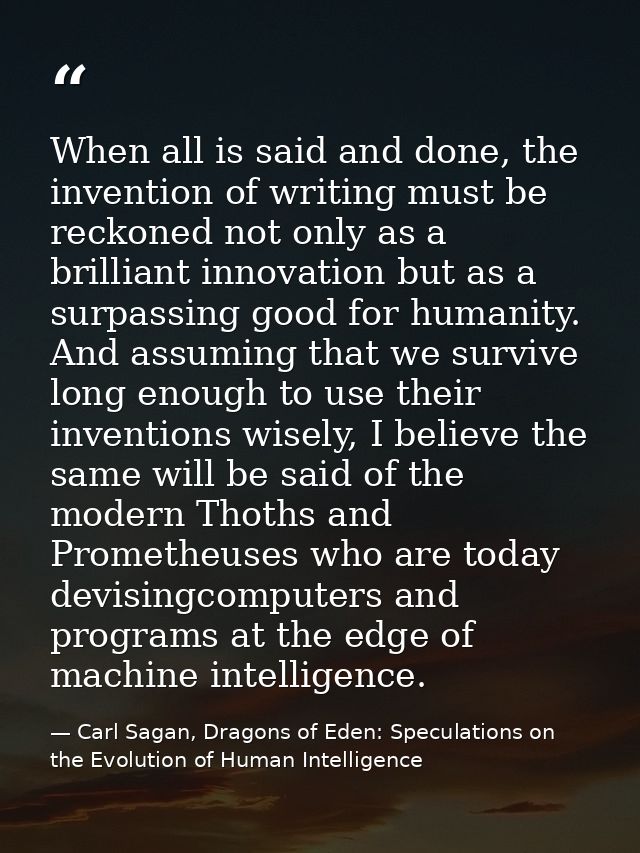 When all is said and done, the invention of writing must be reckoned not only as a brilliant innovation but as a surpass — Carl Sagan, Dragons of Eden: Speculations on the Evolution of Human Intelligence