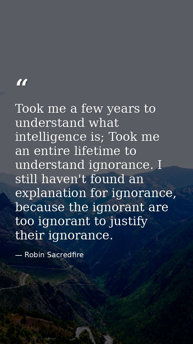 Took me a few years to understand what intelligence is; Took me an entire lifetime to understand ignorance. I still have — Robin Sacredfire