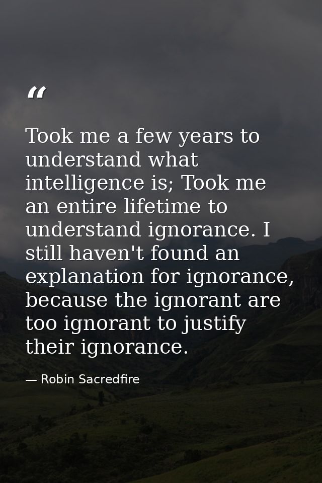 Took me a few years to understand what intelligence is; Took me an entire lifetime to understand ignorance. I still have — Robin Sacredfire