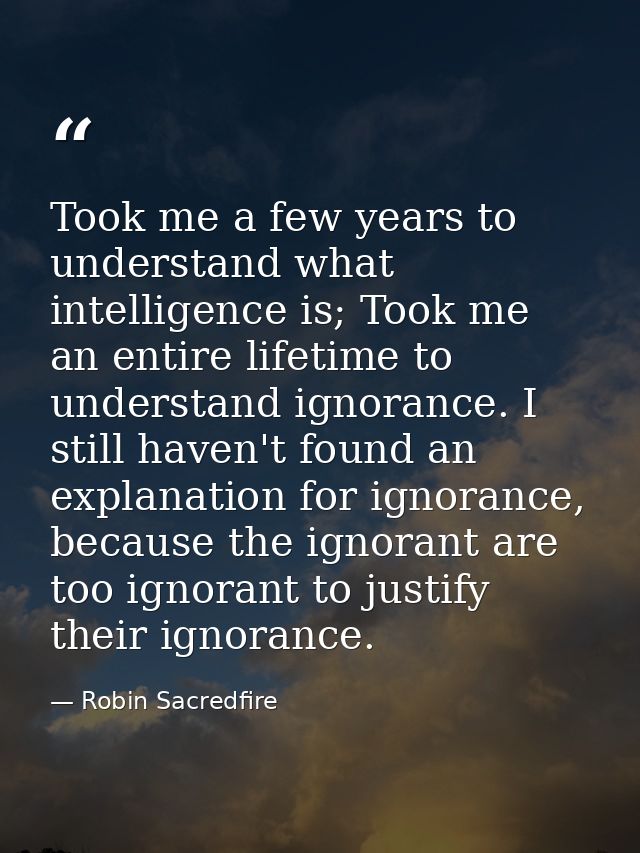 Took me a few years to understand what intelligence is; Took me an entire lifetime to understand ignorance. I still have — Robin Sacredfire