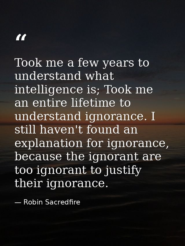 Took me a few years to understand what intelligence is; Took me an entire lifetime to understand ignorance. I still have — Robin Sacredfire