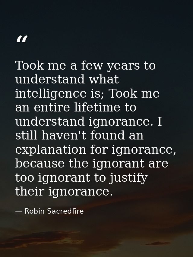 Took me a few years to understand what intelligence is; Took me an entire lifetime to understand ignorance. I still have — Robin Sacredfire