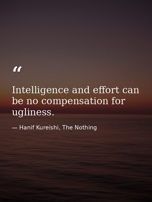 Intelligence and effort can be no compensation for ugliness. — Hanif Kureishi, The Nothing
