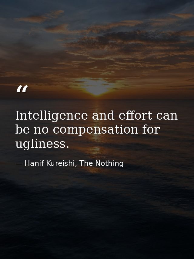 Intelligence and effort can be no compensation for ugliness. — Hanif Kureishi, The Nothing