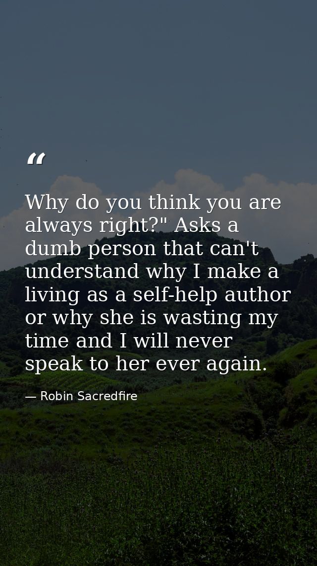 Why do you think you are always right?" Asks a dumb person that can't understand why I make a living as a self-help auth — Robin Sacredfire