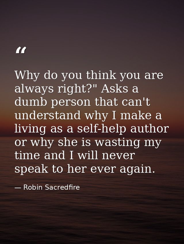 Why do you think you are always right?" Asks a dumb person that can't understand why I make a living as a self-help auth — Robin Sacredfire