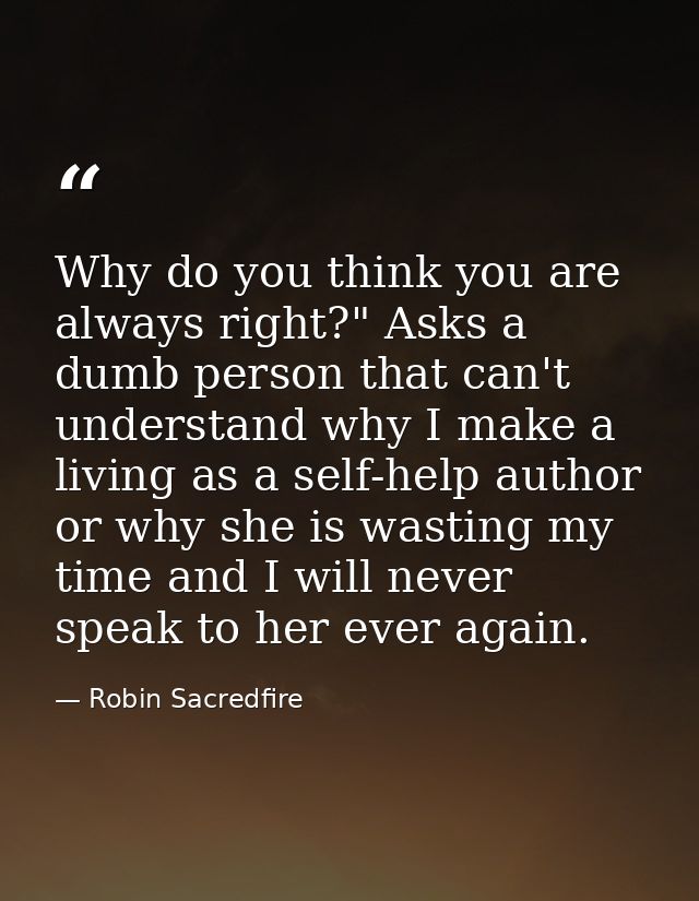 Why do you think you are always right?" Asks a dumb person that can't understand why I make a living as a self-help auth — Robin Sacredfire