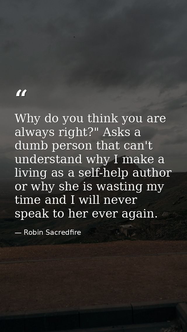 Why do you think you are always right?" Asks a dumb person that can't understand why I make a living as a self-help auth — Robin Sacredfire