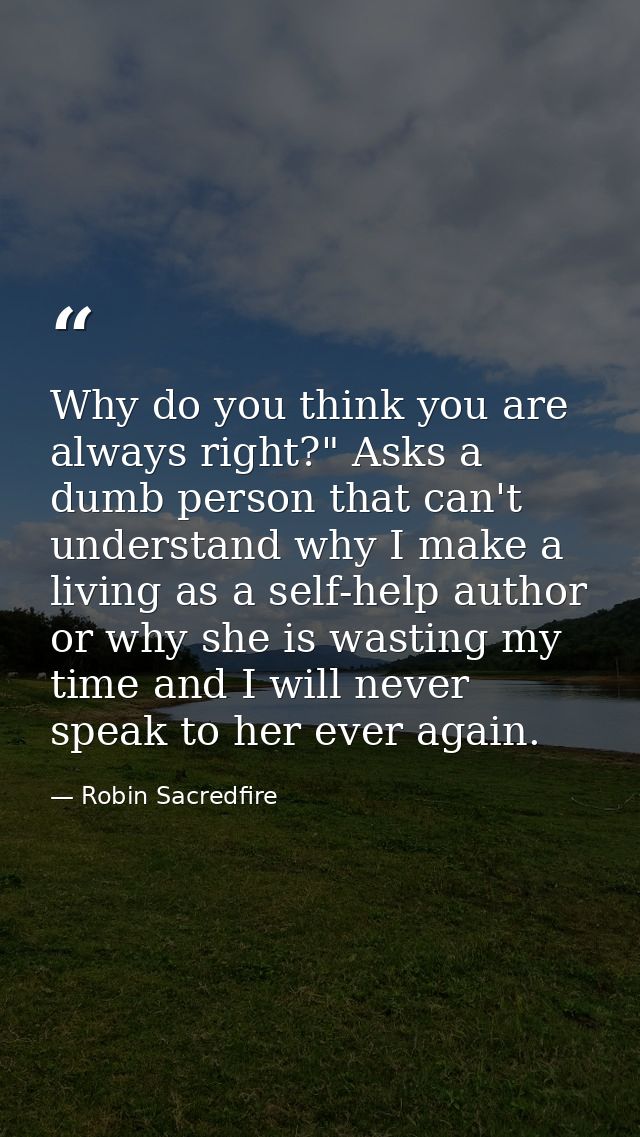 Why do you think you are always right?" Asks a dumb person that can't understand why I make a living as a self-help auth — Robin Sacredfire