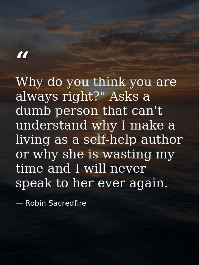 Why do you think you are always right?" Asks a dumb person that can't understand why I make a living as a self-help auth — Robin Sacredfire