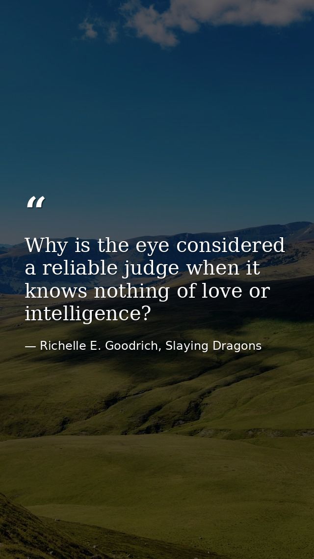 Why is the eye considered a reliable judge when it knows nothing of love or intelligence? — Richelle E. Goodrich, Slaying Dragons
