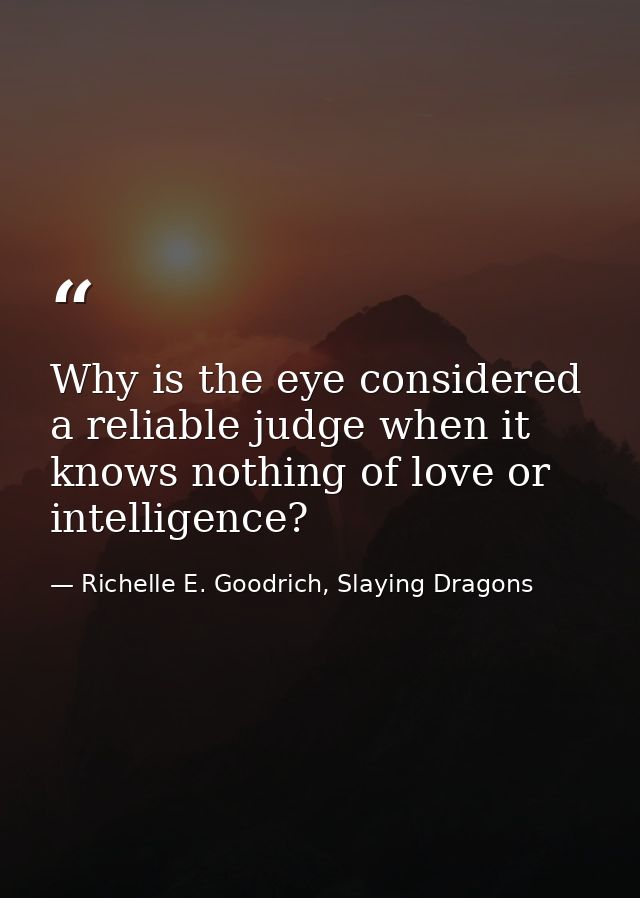 Why is the eye considered a reliable judge when it knows nothing of love or intelligence? — Richelle E. Goodrich, Slaying Dragons