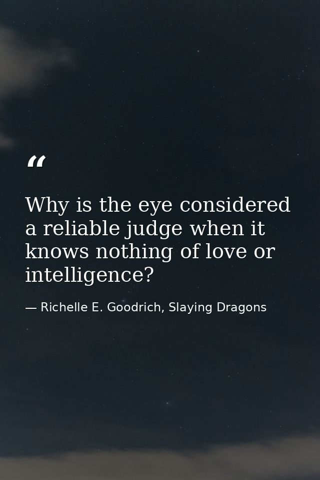 Why is the eye considered a reliable judge when it knows nothing of love or intelligence? — Richelle E. Goodrich, Slaying Dragons