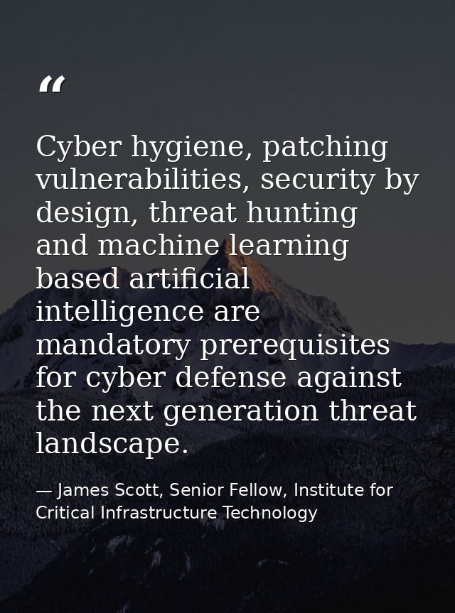 Cyber hygiene, patching vulnerabilities, security by design, threat hunting and machine learning based artificial intell — James Scott, Senior Fellow, Institute for Critical Infrastructure Technology