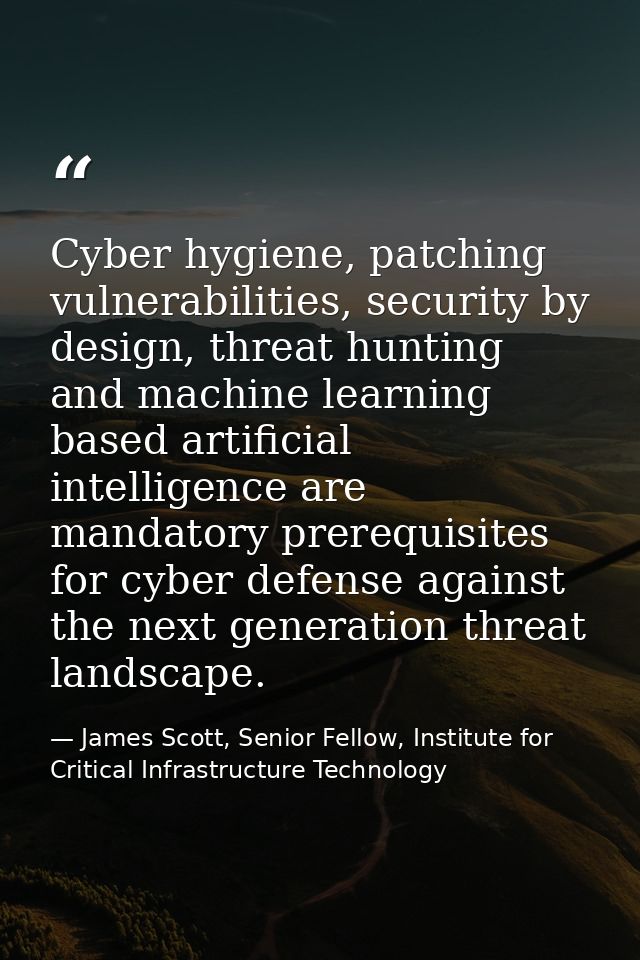Cyber hygiene, patching vulnerabilities, security by design, threat hunting and machine learning based artificial intell — James Scott, Senior Fellow, Institute for Critical Infrastructure Technology