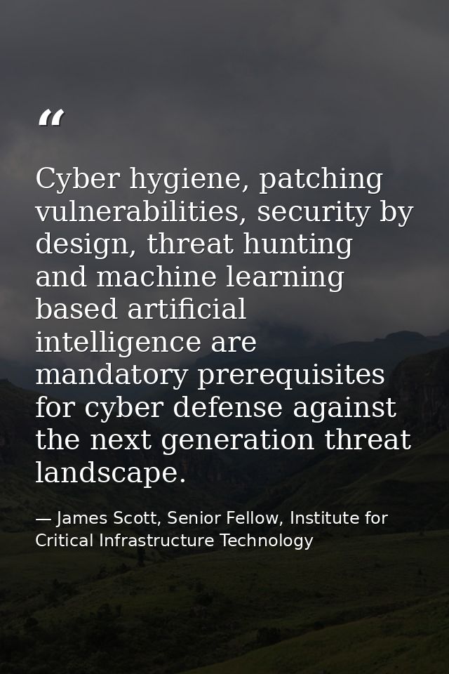 Cyber hygiene, patching vulnerabilities, security by design, threat hunting and machine learning based artificial intell — James Scott, Senior Fellow, Institute for Critical Infrastructure Technology