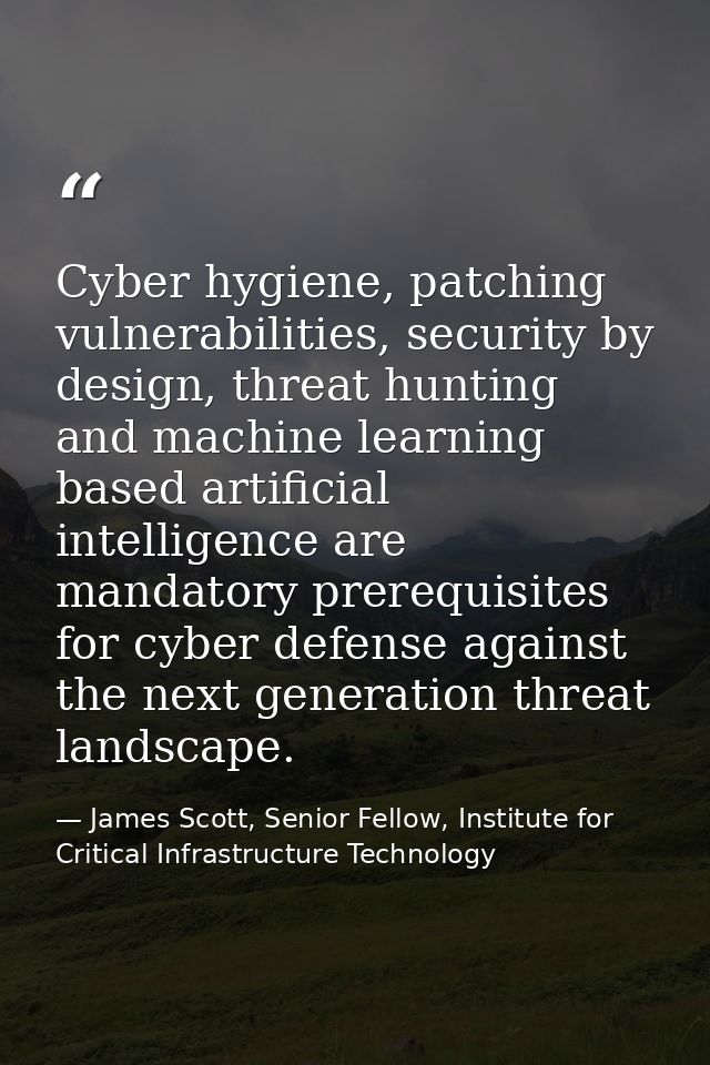 Cyber hygiene, patching vulnerabilities, security by design, threat hunting and machine learning based artificial intell — James Scott, Senior Fellow, Institute for Critical Infrastructure Technology