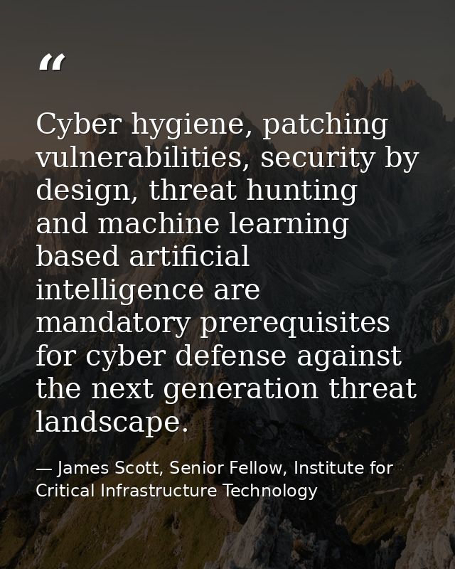 Cyber hygiene, patching vulnerabilities, security by design, threat hunting and machine learning based artificial intell — James Scott, Senior Fellow, Institute for Critical Infrastructure Technology