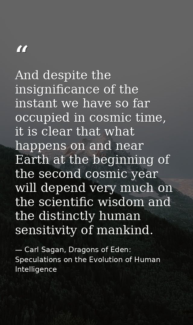 And despite the insignificance of the instant we have so far occupied in cosmic time, it is clear that what happens on a — Carl Sagan, Dragons of Eden: Speculations on the Evolution of Human Intelligence