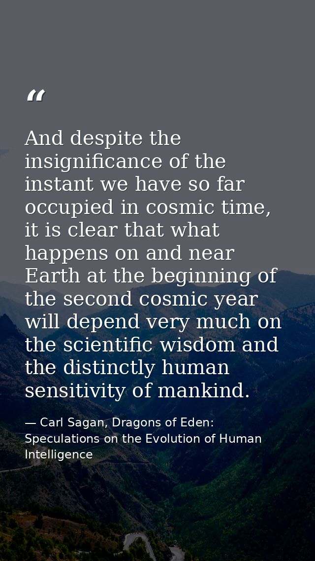And despite the insignificance of the instant we have so far occupied in cosmic time, it is clear that what happens on a — Carl Sagan, Dragons of Eden: Speculations on the Evolution of Human Intelligence