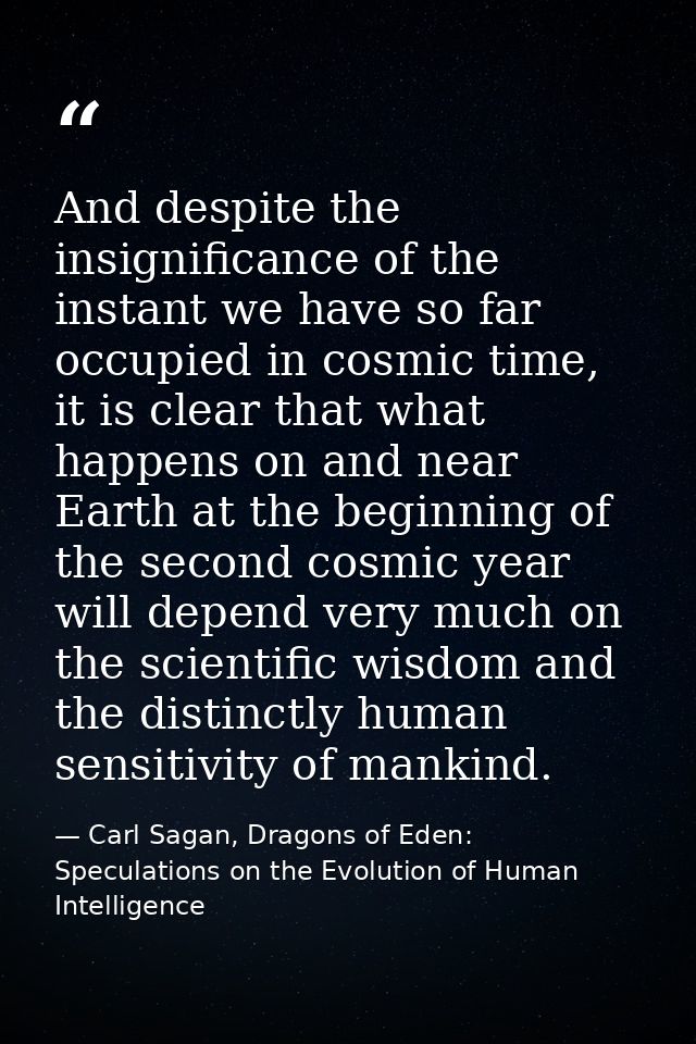 And despite the insignificance of the instant we have so far occupied in cosmic time, it is clear that what happens on a — Carl Sagan, Dragons of Eden: Speculations on the Evolution of Human Intelligence
