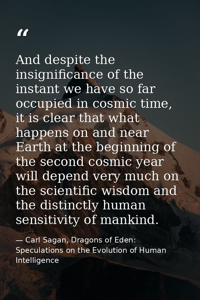 And despite the insignificance of the instant we have so far occupied in cosmic time, it is clear that what happens on a — Carl Sagan, Dragons of Eden: Speculations on the Evolution of Human Intelligence