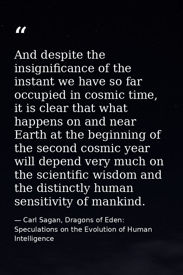 And despite the insignificance of the instant we have so far occupied in cosmic time, it is clear that what happens on a — Carl Sagan, Dragons of Eden: Speculations on the Evolution of Human Intelligence