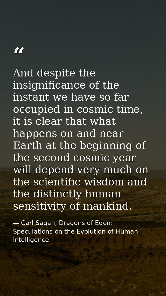 And despite the insignificance of the instant we have so far occupied in cosmic time, it is clear that what happens on a — Carl Sagan, Dragons of Eden: Speculations on the Evolution of Human Intelligence