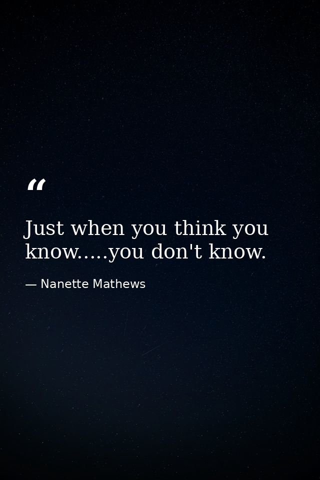 Just when you think you know.....you don't know. — Nanette Mathews