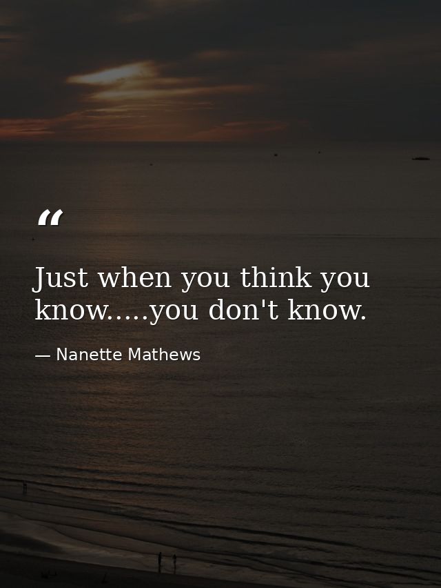 Just when you think you know.....you don't know. — Nanette Mathews
