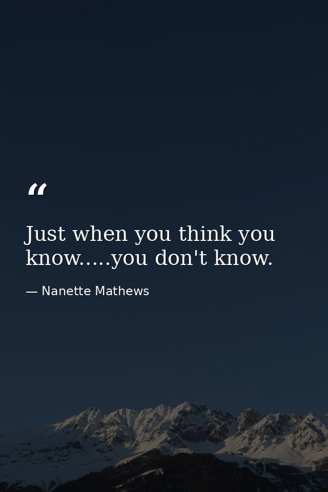 Just when you think you know.....you don't know. — Nanette Mathews