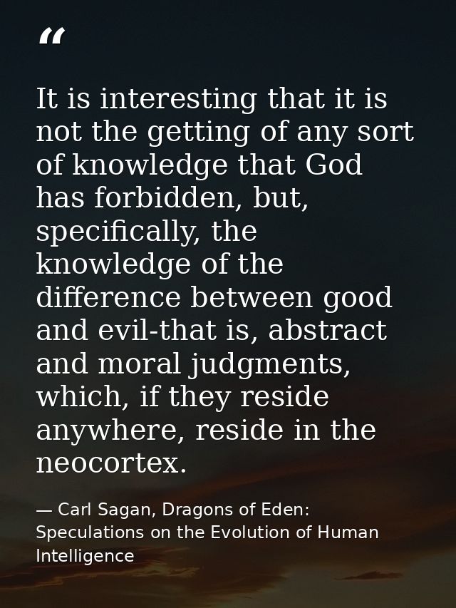 It is interesting that it is not the getting of any sort of knowledge that God has forbidden, but, specifically, the kno — Carl Sagan, Dragons of Eden: Speculations on the Evolution of Human Intelligence